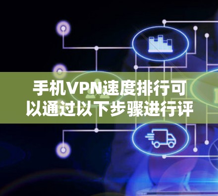 手机VPN速度排行可以通过以下步骤进行评估