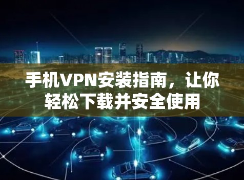 手机VPN安装指南，让你轻松下载并安全使用