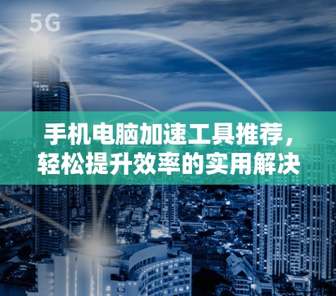 手机电脑加速工具推荐，轻松提升效率的实用解决方案