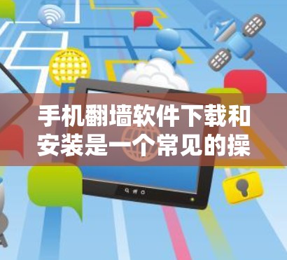手机翻墙软件下载和安装是一个常见的操作，以下是一些推荐的步骤和链接，帮助您顺利完成下载和安装