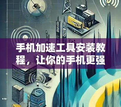 手机加速工具安装教程，让你的手机更强劲，更高效！