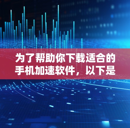 为了帮助你下载适合的手机加速软件，以下是一些步骤和推荐