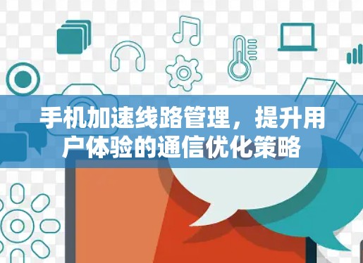 手机加速线路管理，提升用户体验的通信优化策略