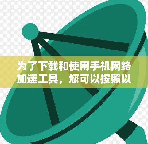 为了下载和使用手机网络加速工具，您可以按照以下步骤操作