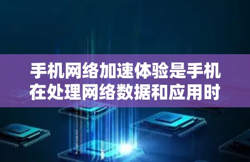 手机网络加速体验是手机在处理网络数据和应用时，通过优化数据传输和资源分配来提高网络性能和用户体验的一种方式。以下是一些常见的手机网络加速体验及其特点