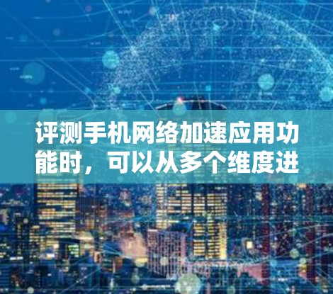 评测手机网络加速应用功能时，可以从多个维度进行全面评估，以确保应用的性能、稳定性、兼容性和用户体验都得到充分考虑。以下是详细的评测步骤和内容