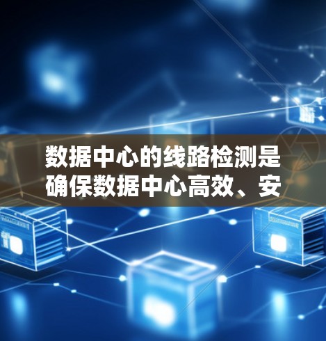 数据中心的线路检测是确保数据中心高效、安全运行的重要环节。以下是对数据中心线路检测的详细分析和建议