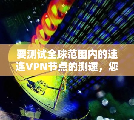 要测试全球范围内的速连VPN节点的测速，您需要按照以下步骤进行操作