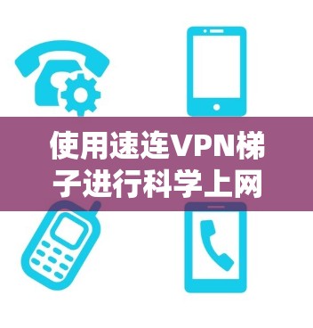 使用速连VPN梯子进行科学上网，是一个系统性的过程，需要熟悉VPN的基本原理和配置。以下是一步步的指南，帮助您高效使用VPN梯子