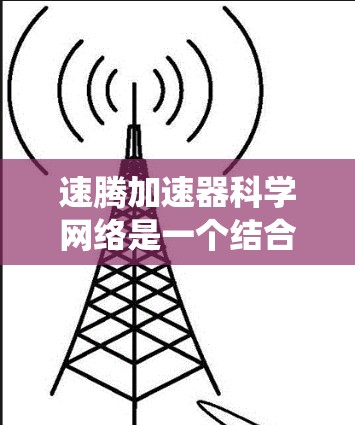 速腾加速器科学网络是一个结合了加速器技术和科学网络的系统，旨在提升车辆性能和效率。该系统通过以下方式实现