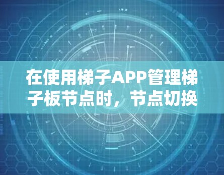 在使用梯子APP管理梯子板节点时，节点切换问题通常涉及父节点、子节点和层级的设置。以下是逐步解决方案