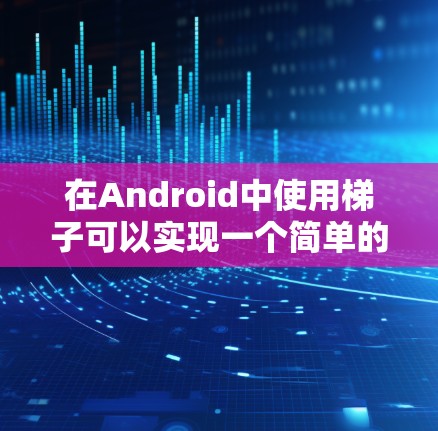 在Android中使用梯子可以实现一个简单的稳定装置，通过动态图形和悬停动画来增强用户体验。以下是一个详细的步骤指南，帮助您在Android应用中使用梯子