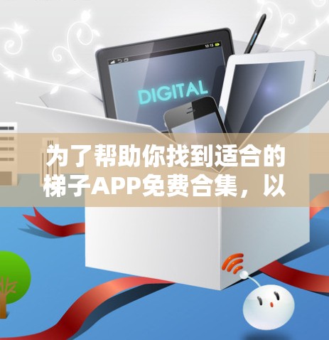 为了帮助你找到适合的梯子APP免费合集，以下是一些推荐，涵盖功能、定价结构、是否免费、是否需要付费以及是否需要会员、广告和安全隐私等方面