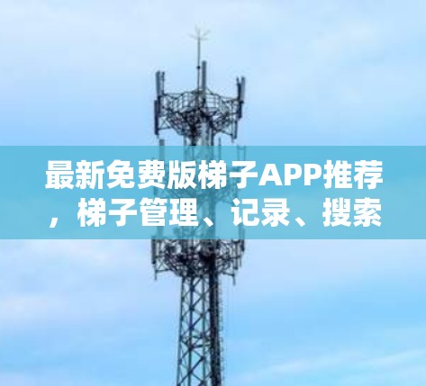 最新免费版梯子APP推荐，梯子管理、记录、搜索、价格搜索、收藏、批量下载