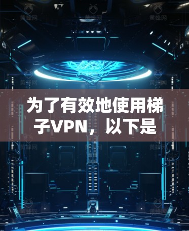 为了有效地使用梯子VPN，以下是一步步的指导
