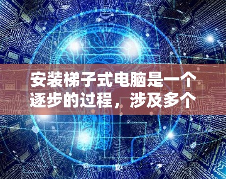 安装梯子式电脑是一个逐步的过程，涉及多个步骤和注意事项。以下是一个详细且有条理的安装指南，帮助你顺利完成这一过程