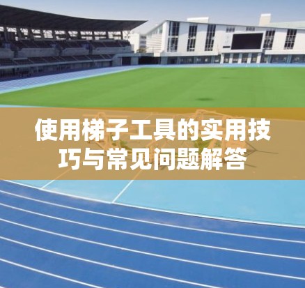 使用梯子工具的实用技巧与常见问题解答