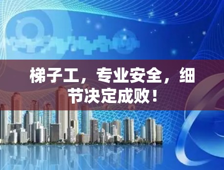 梯子工，专业安全，细节决定成败！