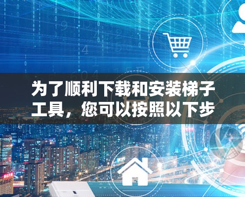 为了顺利下载和安装梯子工具，您可以按照以下步骤进行
