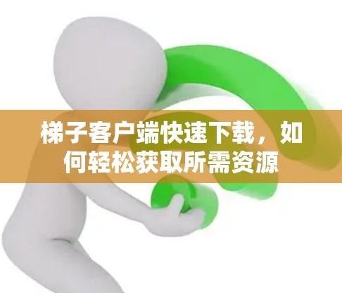 梯子客户端快速下载，如何轻松获取所需资源