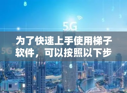 为了快速上手使用梯子软件，可以按照以下步骤进行