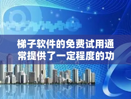 梯子软件的免费试用通常提供了一定程度的功能和权限，但其使用受限于时间、数量和功能。以下是对免费试用的详细分析