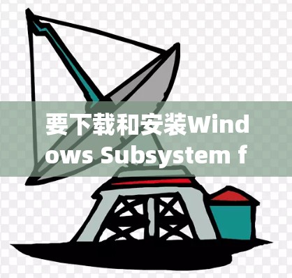要下载和安装Windows Subsystem for Linux，步骤如下