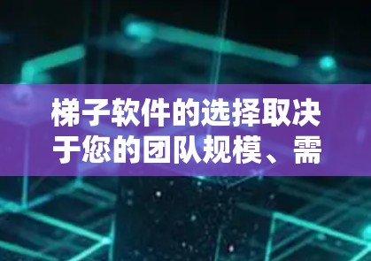 梯子软件的选择取决于您的团队规模、需求、预算和使用习惯。以下是根据不同需求选择的梯子软件推荐