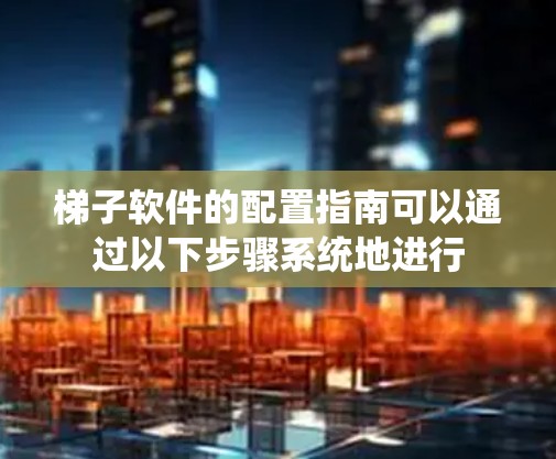 梯子软件的配置指南可以通过以下步骤系统地进行