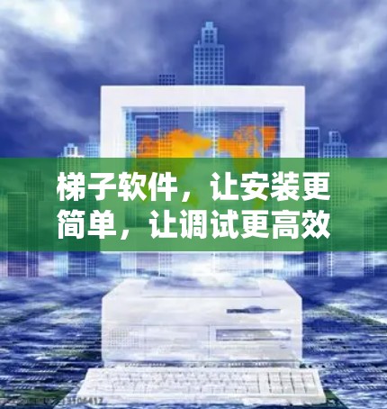 梯子软件，让安装更简单，让调试更高效
