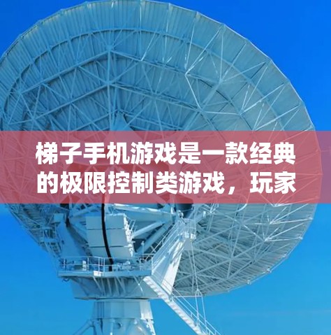 梯子手机游戏是一款经典的极限控制类游戏，玩家需要控制梯子在限速的条件下移动，帮助它到达目标位置。以下是关于梯子手机游戏的详细介绍