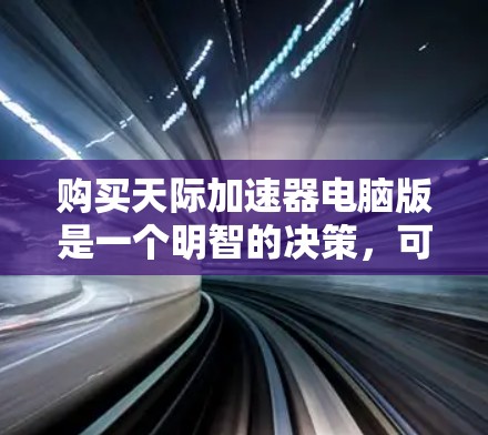 购买天际加速器电脑版是一个明智的决策，可以帮助提升下载效率和减少等待时间。以下是对购买天际加速器电脑版的详细建议