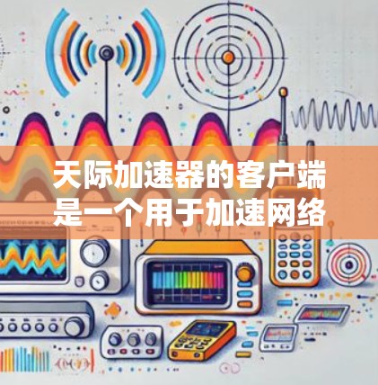 天际加速器的客户端是一个用于加速网络连接的工具，适用于在手机上进行网络连接。以下是详细的使用步骤和注意事项