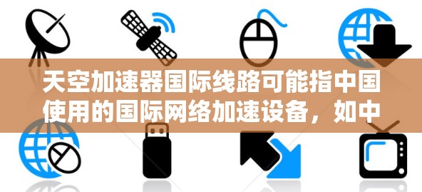 天空加速器国际线路可能指中国使用的国际网络加速设备，如中国速度网或中国加速器。这些设备通常用于加速数据传输，特别是在中国与国际网络之间的连接中。以下是对该主题的详细说明
