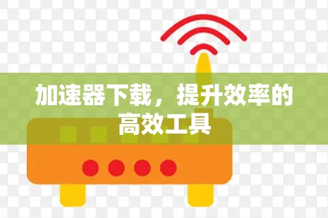 加速器下载，提升效率的高效工具