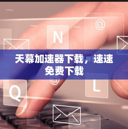 天幕加速器下载，速速免费下载