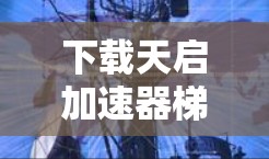 下载天启加速器梯子软件需要遵循以下步骤和注意事项