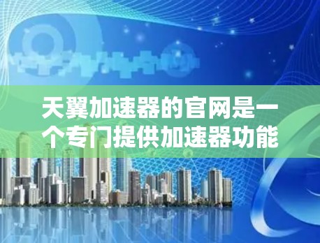 天翼加速器的官网是一个专门提供加速器功能和使用指南的平台，旨在帮助用户更快、更安全地下载文件。以下是关于天翼加速器的详细信息