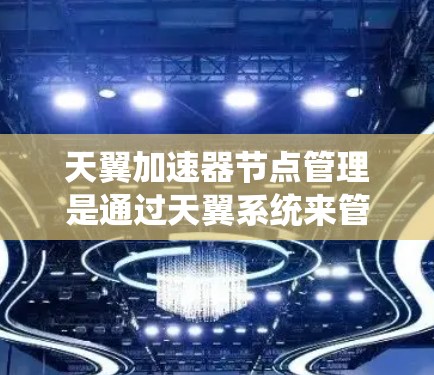 天翼加速器节点管理是通过天翼系统来管理加速器节点的流程和操作。加速器节点是用于加速特定应用或资源的工具，节点管理允许用户调整和管理这些加速器，以优化性能和提高用户体验。以下是一个详细的节点管理流程