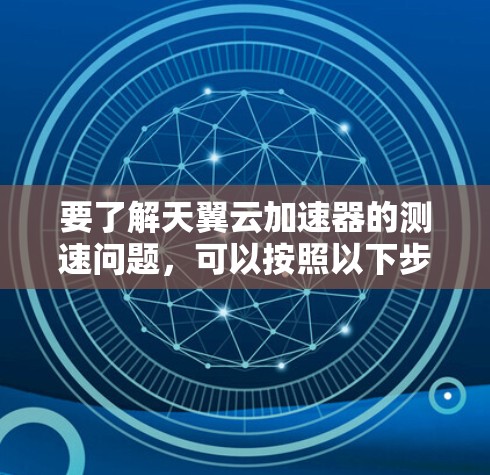 要了解天翼云加速器的测速问题，可以按照以下步骤进行