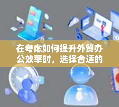 在考虑如何提升外贸办公效率时，选择合适的工具非常重要。以下是一些推荐的外贸办公网络工具，并结合实际需求进行评估