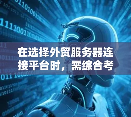 在选择外贸服务器连接平台时，需综合考虑多个因素以确保最佳体验和业务需求。以下是一个结构化的推荐和评估