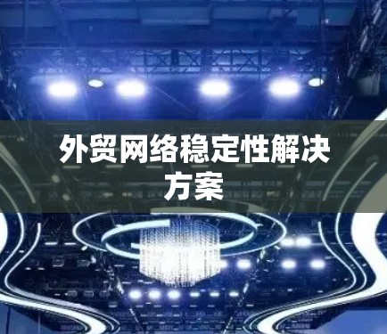 外贸网络稳定性解决方案 外贸网络稳定性解决方案