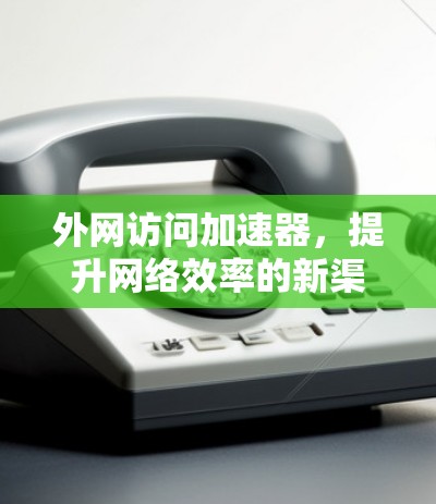 外网访问加速器，提升网络效率的新渠道