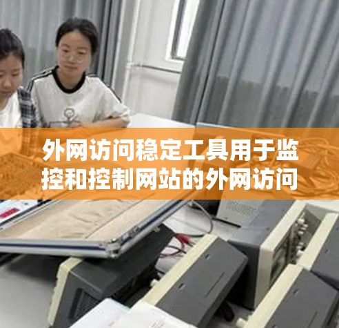 外网访问稳定工具用于监控和控制网站的外网访问，确保访问符合安全规范。以下是详细的步骤和建议