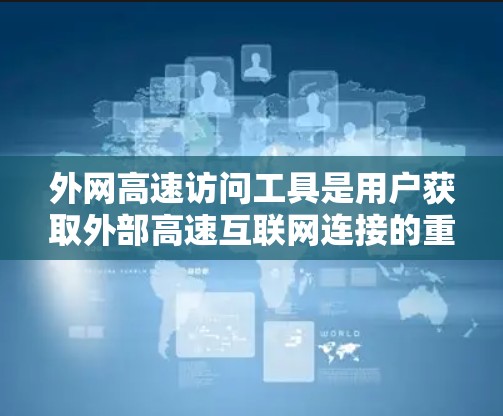 外网高速访问工具是用户获取外部高速互联网连接的重要渠道。以下是一些具体的平台、应用和工具，供用户选择和使用
