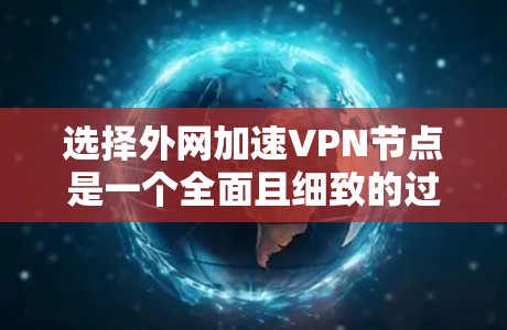 选择外网加速VPN节点是一个全面且细致的过程，需要综合考虑多个因素以确保数据的高速下载和安全性。以下是逐步的解决方案