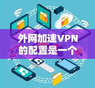 外网加速VPN的配置是一个复杂的过程，但只要按照以下步骤操作，就能轻松配置并使用外网加速VPN。以下是一个详细的教程指南