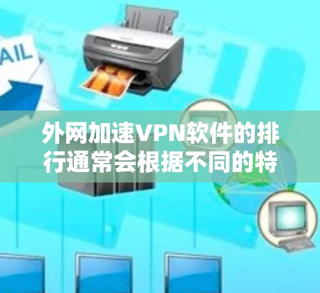 外网加速VPN软件的排行通常会根据不同的特点和需求进行排序。以下是一些常见的软件类型和特点，供你参考