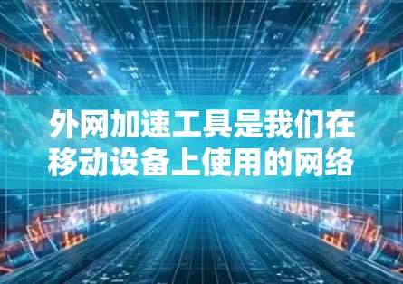 外网加速工具是我们在移动设备上使用的网络加速软件，通常用于快速加载外网网站、处理网络延迟、优化网络连接等。以下是一些推荐的外网加速工具，供你参考